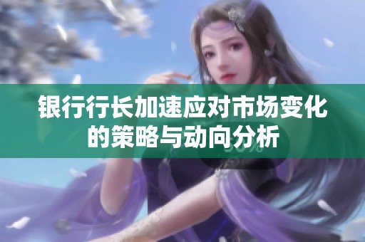 銀行行長加速應(yīng)對市場變化的策略與動向分析