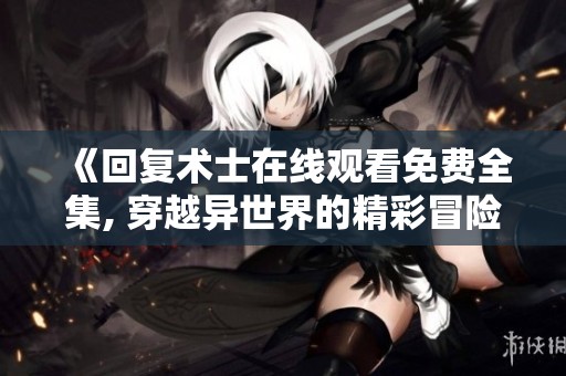 《回復(fù)術(shù)士在線觀看免費(fèi)全集, 穿越異世界的精彩冒險(xiǎn)旅程》