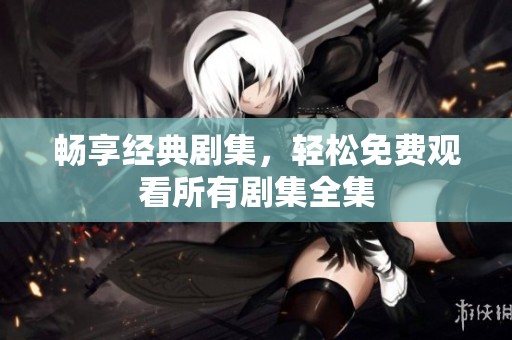暢享經(jīng)典劇集，輕松免費(fèi)觀看所有劇集全集