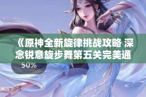 《原神全新旋律挑戰(zhàn)攻略 深念銳意旋步舞第五關(guān)完美通關(guān)秘籍》
