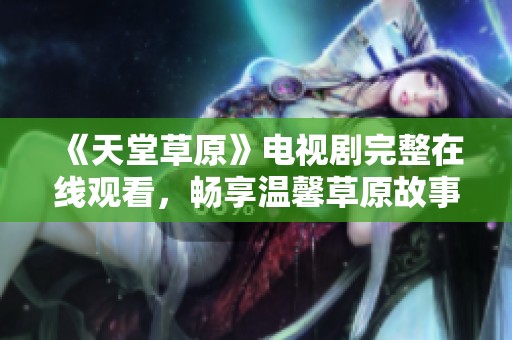 《天堂草原》電視劇完整在線觀看，暢享溫馨草原故事