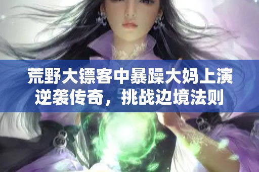荒野大鏢客中暴躁大媽上演逆襲傳奇<div   id=