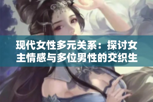 現(xiàn)代女性多元關(guān)系：探討女主情感與多位男性的交織生活