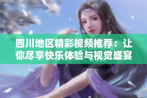 四川地區(qū)精彩視頻推薦：讓你盡享快樂體驗(yàn)與視覺盛宴