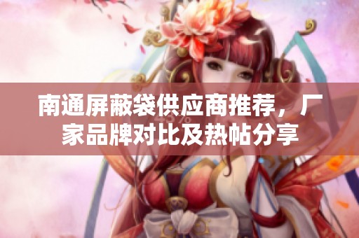 南通屏蔽袋供應(yīng)商推薦，廠家品牌對比及熱帖分享