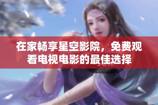 在家暢享星空影院，免費(fèi)觀看電視電影的最佳選擇