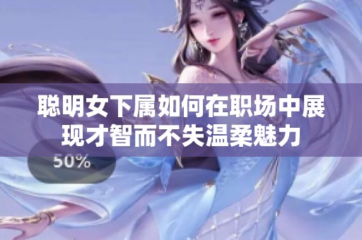 聰明女下屬如何在職場中展現(xiàn)才智而不失溫柔魅力