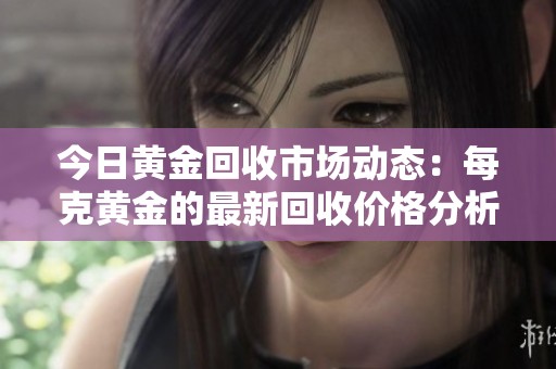 今日黃金回收市場(chǎng)動(dòng)態(tài)：每克黃金的最新回收價(jià)格分析