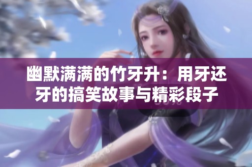幽默滿(mǎn)滿(mǎn)的竹牙升：用牙還牙的搞笑故事與精彩段子