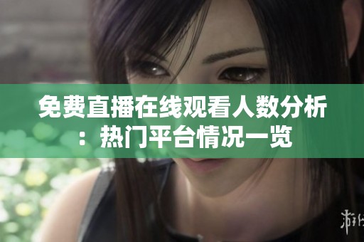 免費(fèi)直播在線觀看人數(shù)分析：熱門平臺情況一覽