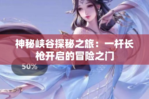 神秘峽谷探秘之旅：一桿長槍開啟的冒險(xiǎn)之門