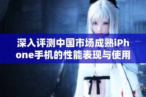 深入評測中國市場成熟iPhone手機的性能表現(xiàn)與使用體驗