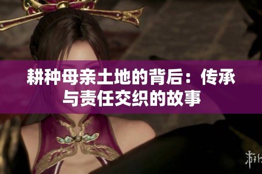 耕種母親土地的背后：傳承與責(zé)任交織的故事