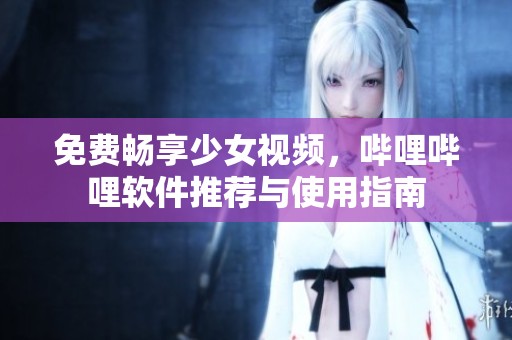 免費(fèi)暢享少女視頻，嗶哩嗶哩軟件推薦與使用指南