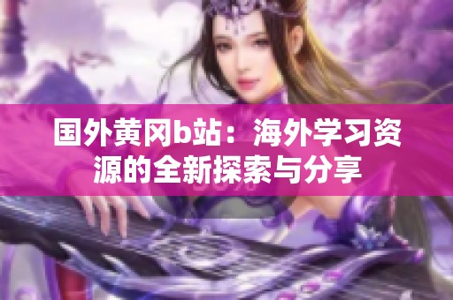 國外黃岡b站：海外學習資源的全新探索與分享