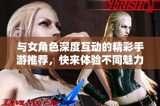 與女角色深度互動的精彩手游推薦，快來體驗不同魅力