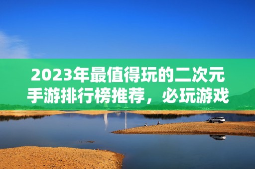 2023年最值得玩的二次元手游排行榜推薦，必玩游戲推薦