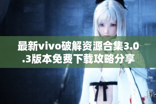 最新vivo破解資源合集3.0.3版本免費(fèi)下載攻略分享