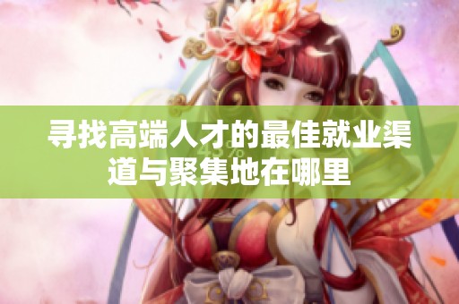 尋找高端人才的最佳就業(yè)渠道與聚集地在哪里