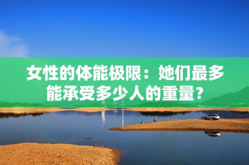 女性的體能極限：她們最多能承受多少人的重量？