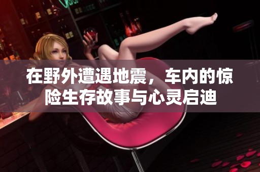 在野外遭遇地震，車內(nèi)的驚險(xiǎn)生存故事與心靈啟迪