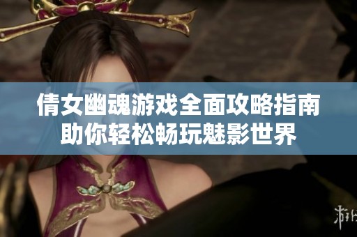 倩女幽魂游戲全面攻略指南助你輕松暢玩魅影世界