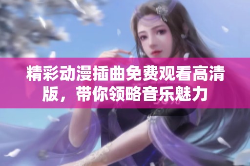 精彩動漫插曲免費觀看高清版，帶你領略音樂魅力