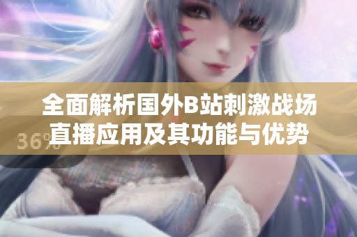 全面解析國外B站刺激戰(zhàn)場直播應(yīng)用及其功能與優(yōu)勢