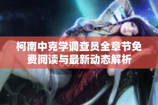 柯南中克學(xué)調(diào)查員全章節(jié)免費(fèi)閱讀與最新動態(tài)解析
