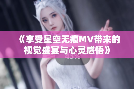 《享受星空無(wú)痕MV帶來(lái)的視覺(jué)盛宴與心靈感悟》
