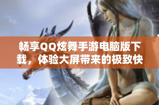 暢享QQ炫舞手游電腦版下載，體驗(yàn)大屏帶來的極致快感
