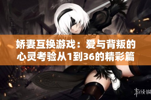 嬌妻互換游戲：愛(ài)與背叛的心靈考驗(yàn)從1到36的精彩篇章