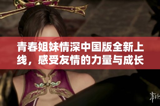 青春姐妹情深中國版全新上線，感受友情的力量與成長