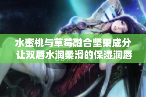 水蜜桃與草莓融合堅果成分 讓雙唇水潤柔滑的保濕潤唇膏
