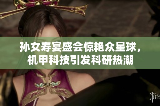 孫女壽宴盛會驚艷眾星球，機甲科技引發(fā)科研熱潮