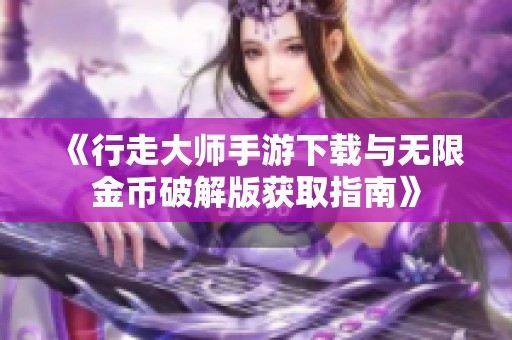 《行走大師手游下載與無限金幣破解版獲取指南》