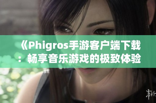 《Phigros手游客戶端下載：暢享音樂游戲的極致體驗》