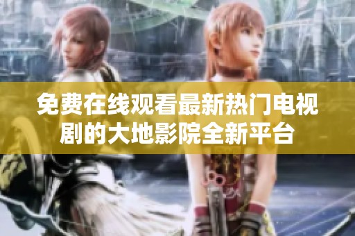 免費(fèi)在線觀看最新熱門電視劇的大地影院全新平臺(tái)