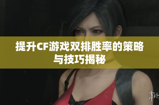 提升CF游戲雙排勝率的策略與技巧揭秘