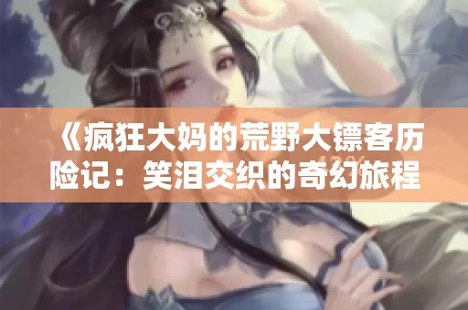 《瘋狂大媽的荒野大鏢客歷險(xiǎn)記：笑淚交織的奇幻旅程》