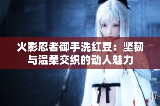 火影忍者御手洗紅豆：堅韌與溫柔交織的動人魅力