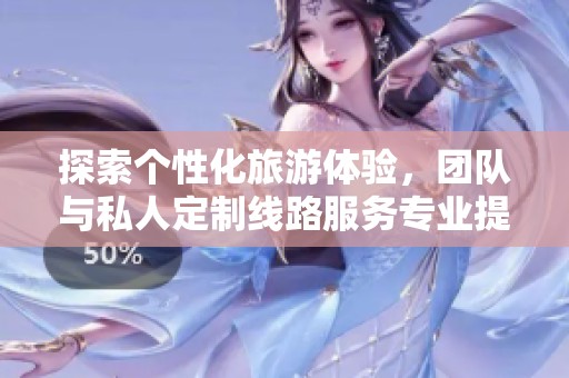 探索個(gè)性化旅游體驗(yàn)，團(tuán)隊(duì)與私人定制線路服務(wù)專業(yè)提供