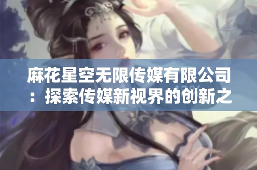 麻花星空無限傳媒有限公司：探索傳媒新視界的創(chuàng)新之旅