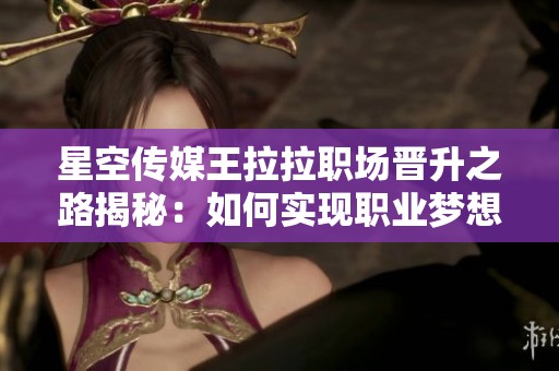 星空傳媒王拉拉職場(chǎng)晉升之路揭秘：如何實(shí)現(xiàn)職業(yè)夢(mèng)想