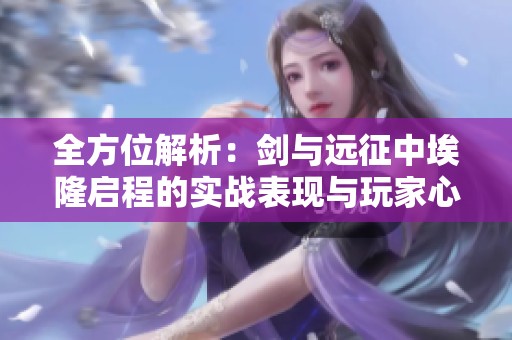 全方位解析：劍與遠(yuǎn)征中埃隆啟程的實戰(zhàn)表現(xiàn)與玩家心得分享