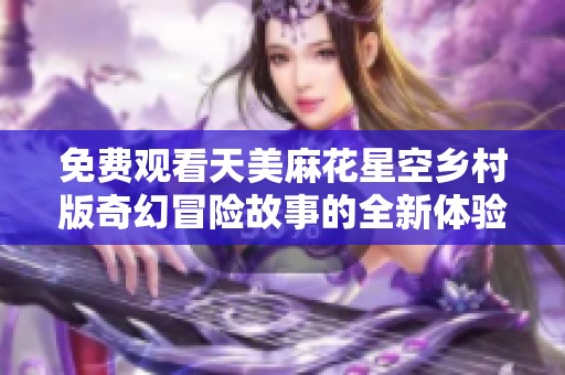 免費觀看天美麻花星空鄉(xiāng)村版奇幻冒險故事的全新體驗