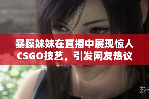 暴躁妹妹在直播中展現(xiàn)驚人CSGO技藝，引發(fā)網(wǎng)友熱議