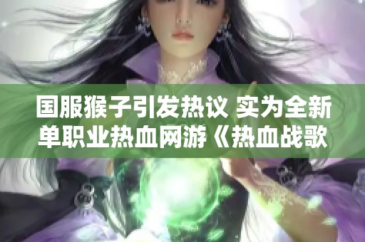 國服猴子引發(fā)熱議 實(shí)為全新單職業(yè)熱血網(wǎng)游《熱血戰(zhàn)歌之創(chuàng)》上線