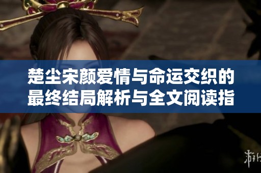 楚塵宋顏愛情與命運(yùn)交織的最終結(jié)局解析與全文閱讀指導(dǎo)