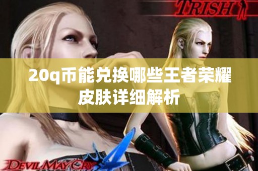 20q幣能兌換哪些王者榮耀皮膚詳細(xì)解析